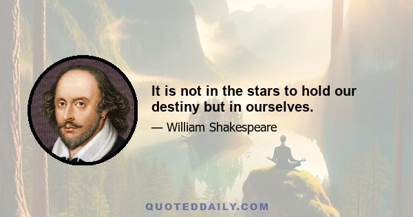 It is not in the stars to hold our destiny but in ourselves.