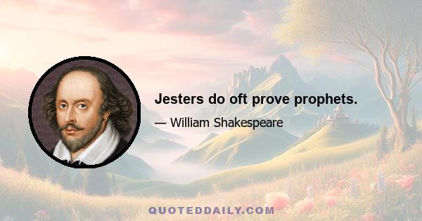 Jesters do oft prove prophets.