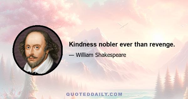 Kindness nobler ever than revenge.