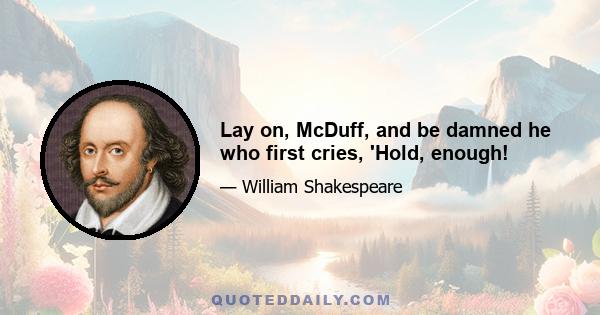 Lay on, McDuff, and be damned he who first cries, 'Hold, enough!