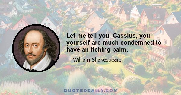 Let me tell you, Cassius, you yourself are much condemned to have an itching palm.