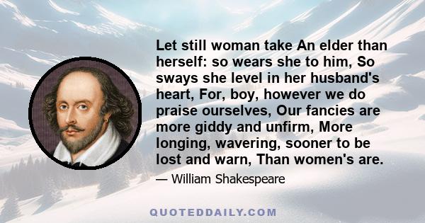 Let still woman take An elder than herself: so wears she to him, So sways she level in her husband's heart, For, boy, however we do praise ourselves, Our fancies are more giddy and unfirm, More longing, wavering, sooner 