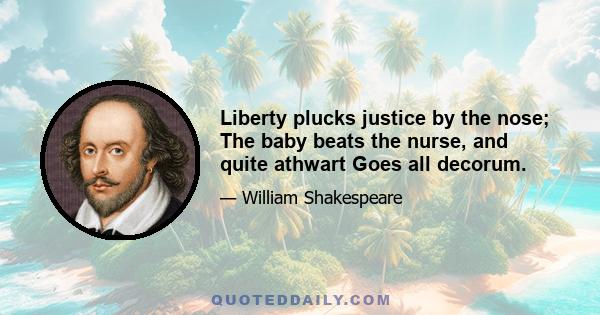 Liberty plucks justice by the nose; The baby beats the nurse, and quite athwart Goes all decorum.