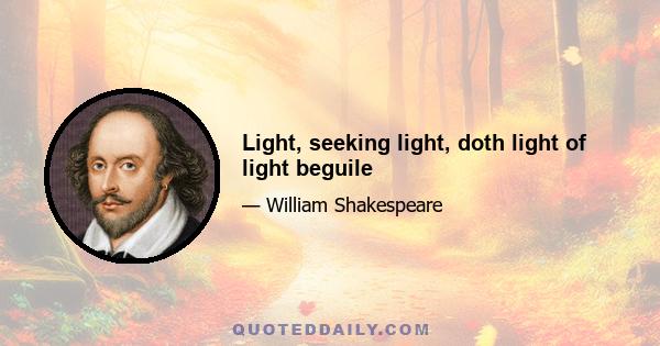 Light, seeking light, doth light of light beguile