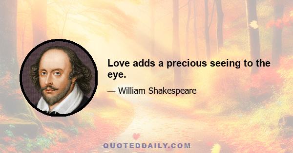 Love adds a precious seeing to the eye.