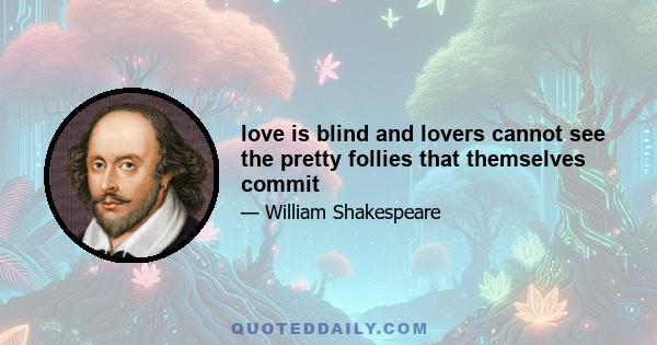 love is blind and lovers cannot see the pretty follies that themselves commit