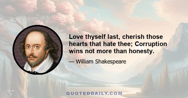 Love thyself last, cherish those hearts that hate thee; Corruption wins not more than honesty.