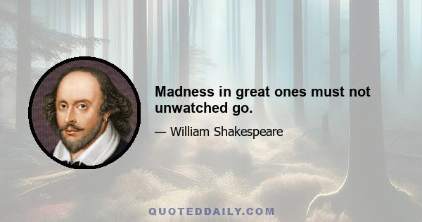 Madness in great ones must not unwatched go.