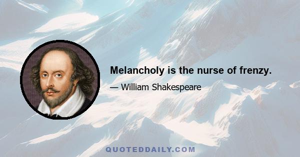 Melancholy is the nurse of frenzy.