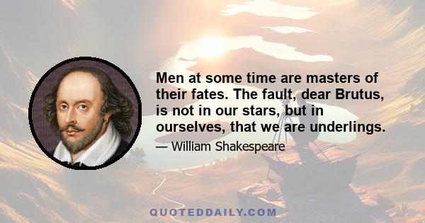 Men at some time are masters of their fates. The fault, dear Brutus, is not in our stars, but in ourselves, that we are underlings.