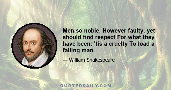 Men so noble, However faulty, yet should find respect For what they have been: 'tis a cruelty To load a falling man.