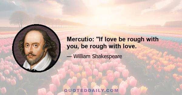 Mercutio: If love be rough with you, be rough with love.