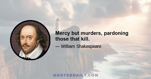 Mercy but murders, pardoning those that kill.