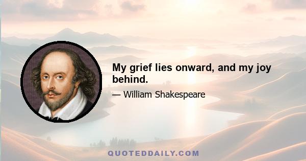 My grief lies onward, and my joy behind.