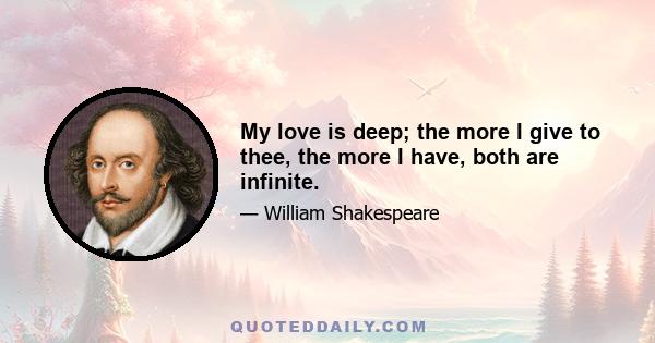 My love is deep; the more I give to thee, the more I have, both are infinite.