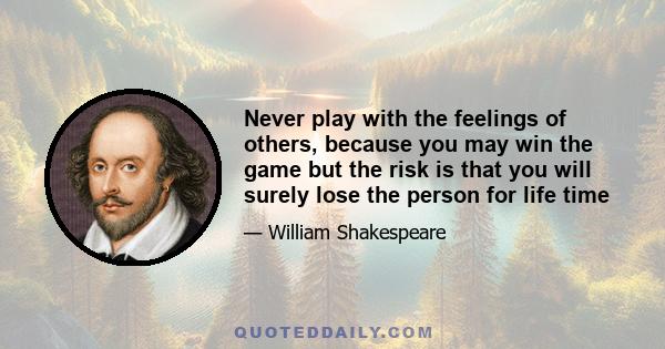 Never play with the feelings of others, because you may win the game but the risk is that you will surely lose the person for life time