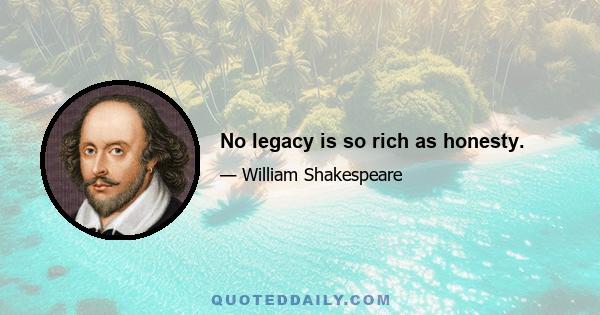 No legacy is so rich as honesty.