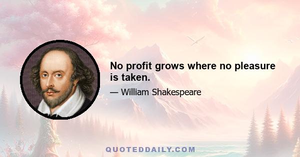 No profit grows where no pleasure is taken.