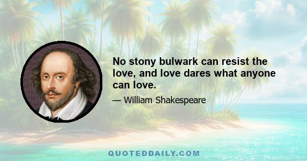 No stony bulwark can resist the love, and love dares what anyone can love.