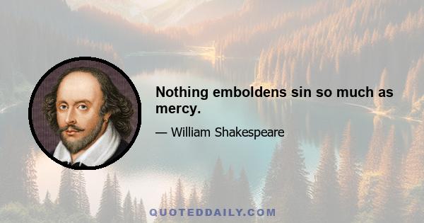 Nothing emboldens sin so much as mercy.