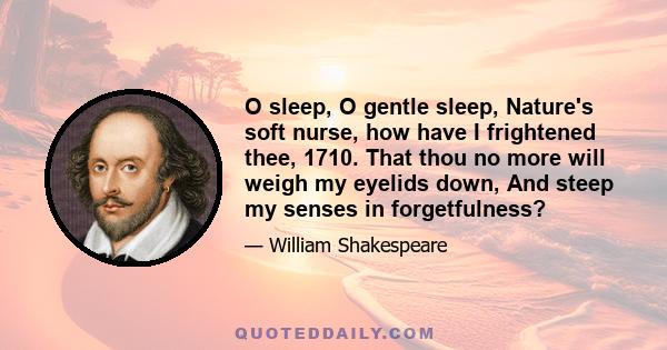 O sleep, O gentle sleep, Nature's soft nurse, how have I frightened thee, 1710. That thou no more will weigh my eyelids down, And steep my senses in forgetfulness?