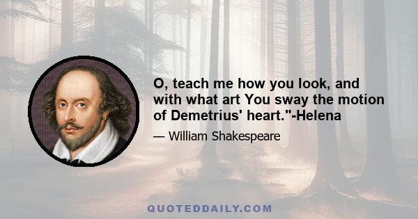 O, teach me how you look, and with what art You sway the motion of Demetrius' heart.-Helena