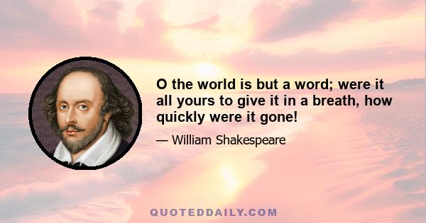 O the world is but a word; were it all yours to give it in a breath, how quickly were it gone!