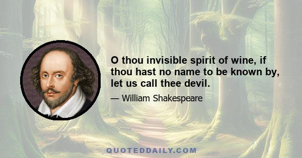 O thou invisible spirit of wine, if thou hast no name to be known by, let us call thee devil.