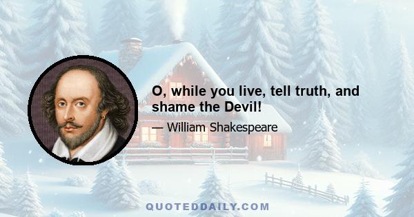 O, while you live, tell truth, and shame the Devil!