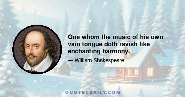 One whom the music of his own vain tongue doth ravish like enchanting harmony.