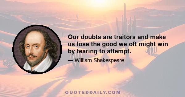 Our doubts are traitors and make us lose the good we oft might win by fearing to attempt.