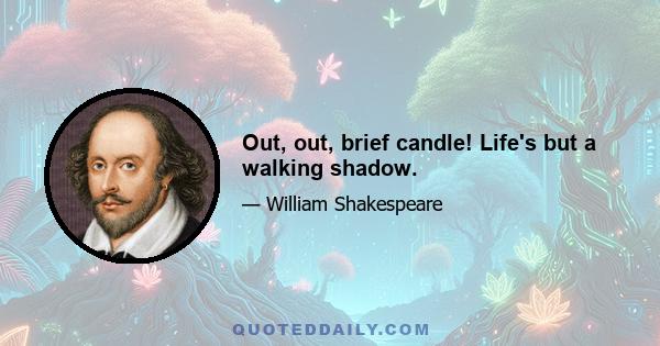 Out, out, brief candle! Life's but a walking shadow.