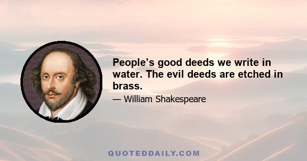 People’s good deeds we write in water. The evil deeds are etched in brass.