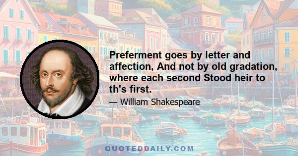 Preferment goes by letter and affection, And not by old gradation, where each second Stood heir to th's first.