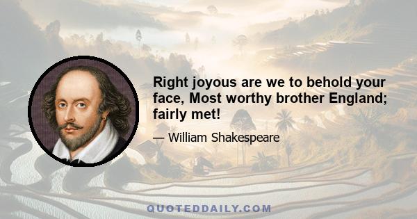 Right joyous are we to behold your face, Most worthy brother England; fairly met!