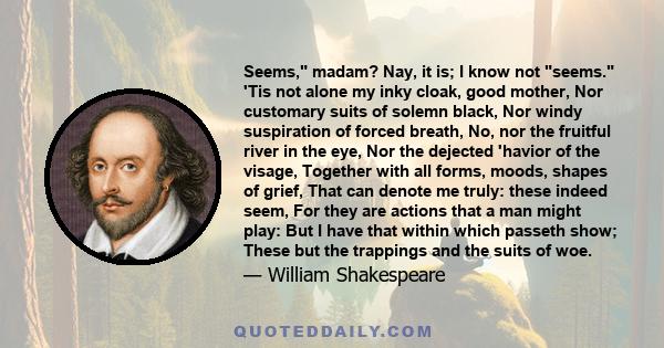 Seems, madam? Nay, it is; I know not seems. 'Tis not alone my inky cloak, good mother, Nor customary suits of solemn black, Nor windy suspiration of forced breath, No, nor the fruitful river in the eye, Nor the dejected 