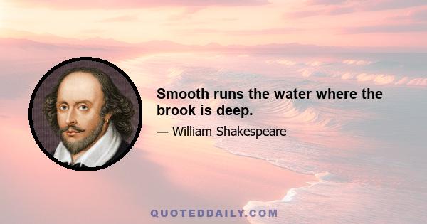 Smooth runs the water where the brook is deep.