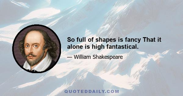 So full of shapes is fancy That it alone is high fantastical.