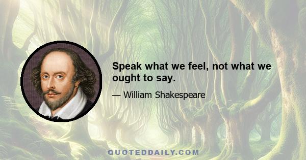 Speak what we feel, not what we ought to say.