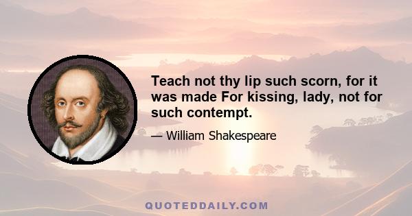 Teach not thy lip such scorn, for it was made For kissing, lady, not for such contempt.