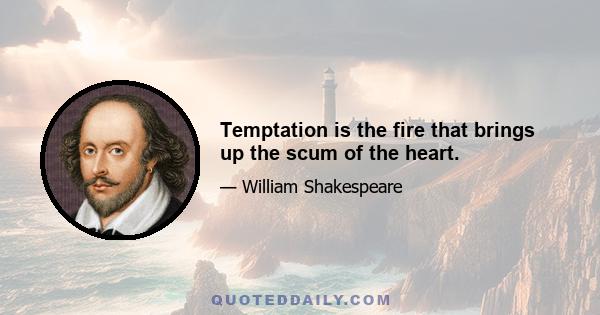 Temptation is the fire that brings up the scum of the heart.