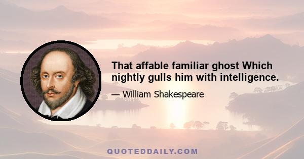 That affable familiar ghost Which nightly gulls him with intelligence.