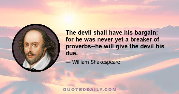 The devil shall have his bargain; for he was never yet a breaker of proverbs--he will give the devil his due.