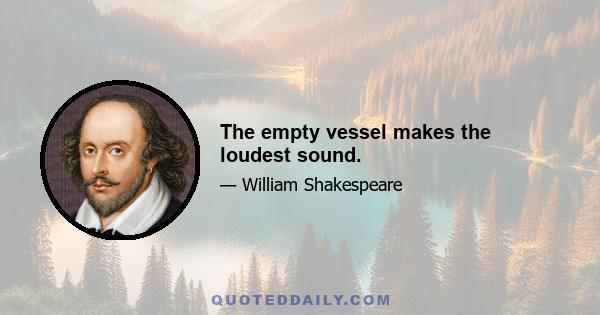 The empty vessel makes the loudest sound.