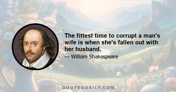 The fittest time to corrupt a man's wife is when she's fallen out with her husband.