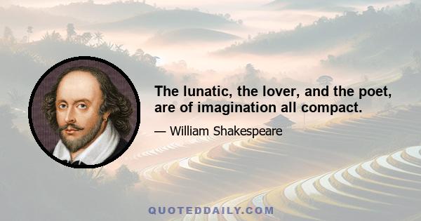 The lunatic, the lover, and the poet, are of imagination all compact.