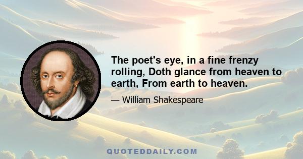 The poet's eye, in a fine frenzy rolling, Doth glance from heaven to earth, From earth to heaven.