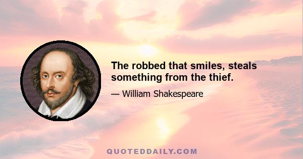 The robbed that smiles, steals something from the thief.