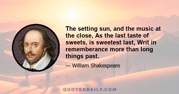 The setting sun, and the music at the close, As the last taste of sweets, is sweetest last, Writ in rememberance more than long things past.