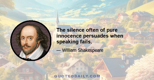 The silence often of pure innocence persuades when speaking fails.